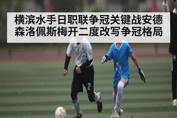 横滨水手日职联争冠关键战安德森洛佩斯梅开二度改写争冠格局