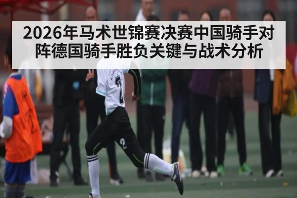 2026年马术世锦赛决赛中国骑手对阵德国骑手胜负关键与战术分析